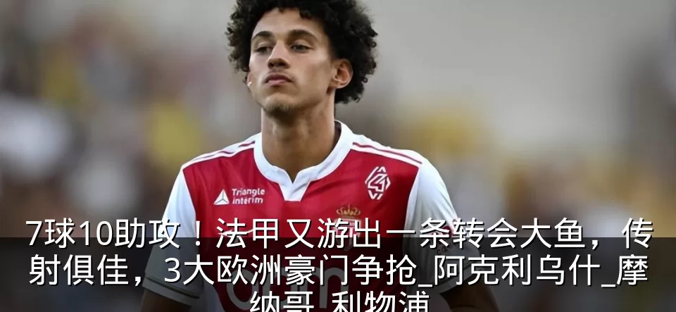7球10助攻！法甲又游出一条转会大鱼，传射俱佳，3大欧洲豪门争抢_阿克利乌什_摩纳哥_利物浦