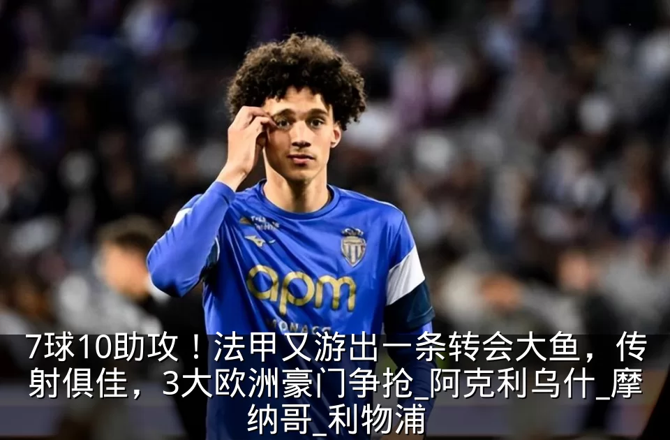 7球10助攻!法甲又游出一条转会大鱼,传射俱佳,3大欧洲豪门争抢_阿克利乌什_摩纳哥_利物浦