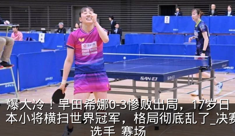 爆大冷！早田希娜0-3惨败出局，17岁日本小将横扫世界冠军，格局彻底乱了_决赛_选手_赛场