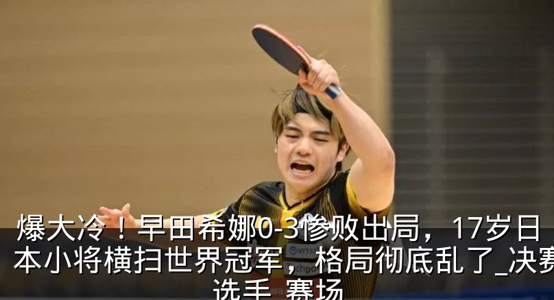 爆大冷！早田希娜0-3惨败出局，17岁日本小将横扫世界冠军，格局彻底乱了_决赛_选手_赛场