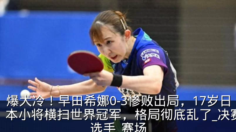 爆大冷！早田希娜0-3惨败出局，17岁日本小将横扫世界冠军，格局彻底乱了_决赛_选手_赛场