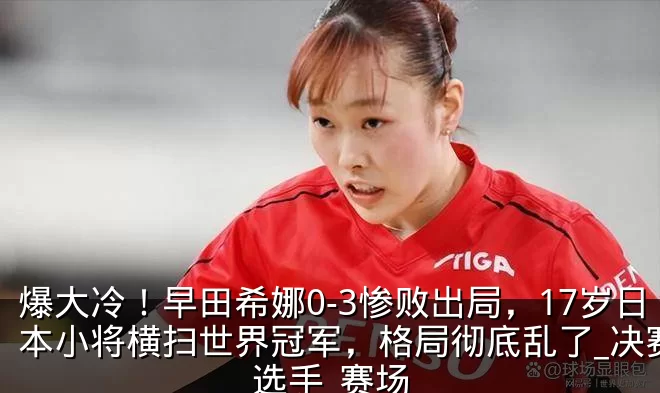 爆大冷！早田希娜0-3惨败出局，17岁日本小将横扫世界冠军，格局彻底乱了_决赛_选手_赛场