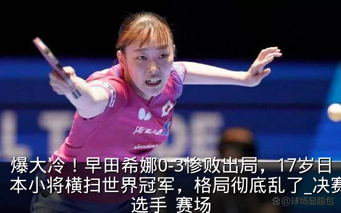爆大冷！早田希娜0-3惨败出局，17岁日本小将横扫世界冠军，格局彻底乱了_决赛_选手_赛场